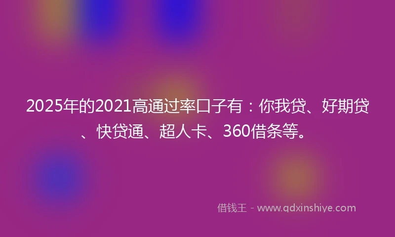 2025年的2021高通过率口子有：你我贷、好期贷、快贷通、超人卡、360借条等。