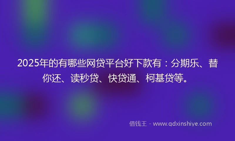 2025年的有哪些网贷平台好下款有：分期乐、替你还、读秒贷、快贷通、柯基贷等。