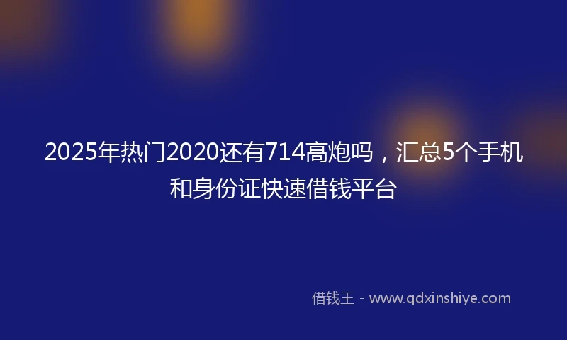 2025年热门2020还有714高炮吗，汇总5个手机和身份证快速借钱平台