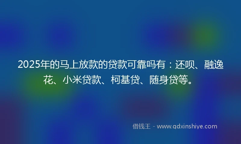 2025年的马上放款的贷款可靠吗有：还呗、融逸花、小米贷款、柯基贷、随身贷等。