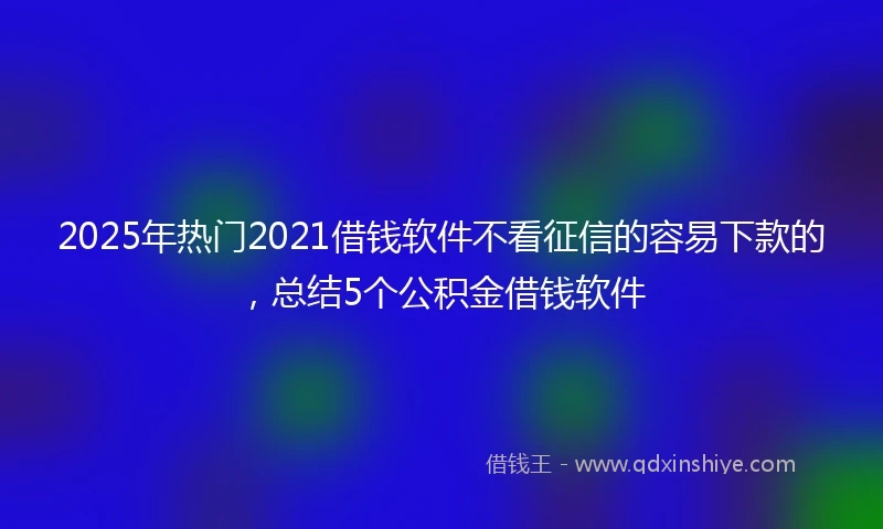2025年热门2021借钱软件不看征信的容易下款的，总结5个公积金借钱软件