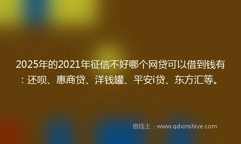 2025年的2021年征信不好哪个网贷可以借到钱有：还呗、惠商贷、洋钱罐、平安i贷、东方汇等。