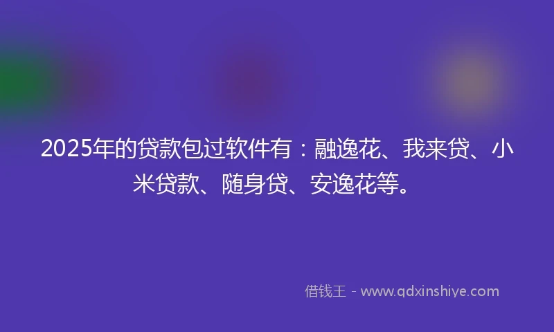 2025年的贷款包过软件有：融逸花、我来贷、小米贷款、随身贷、安逸花等。