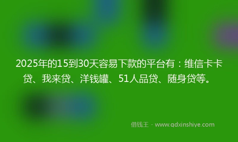 2025年的15到30天容易下款的平台有：维信卡卡贷、我来贷、洋钱罐、51人品贷、随身贷等。