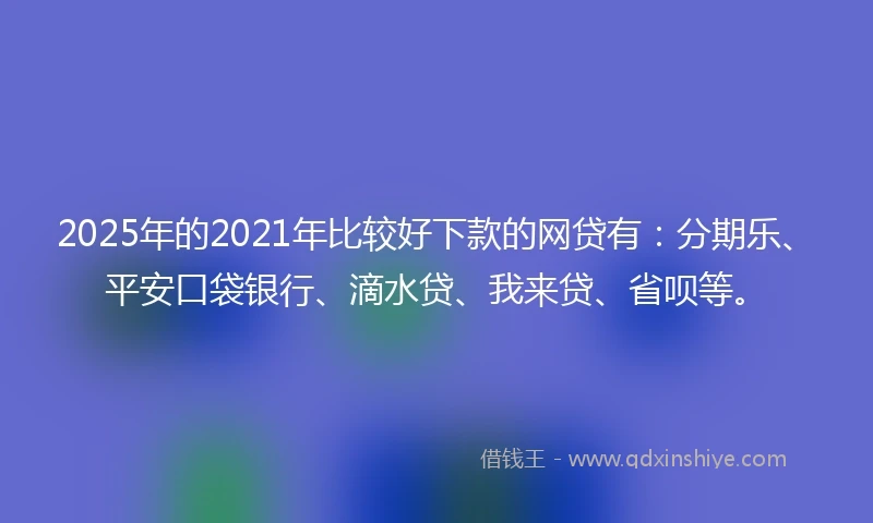 2025年的2021年比较好下款的网贷有：分期乐、平安口袋银行、滴水贷、我来贷、省呗等。