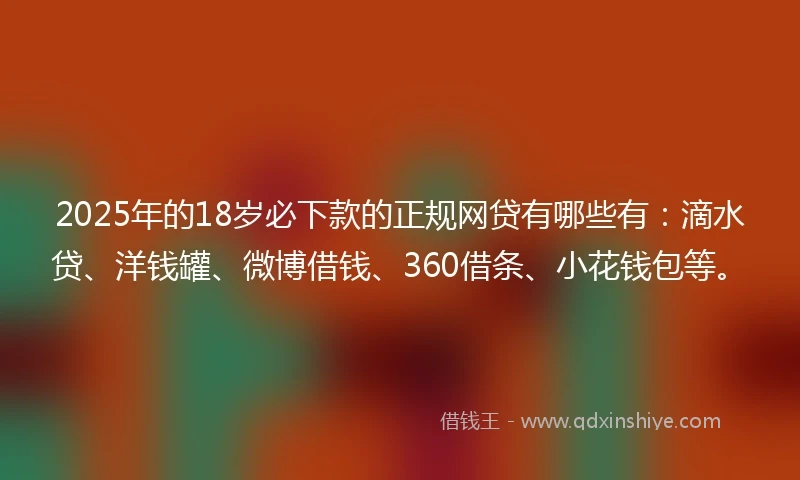 2025年的18岁必下款的正规网贷有哪些有：滴水贷、洋钱罐、微博借钱、360借条、小花钱包等。