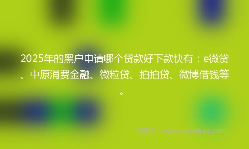2025年的黑户申请哪个贷款好下款快有：e微贷、中原消费金融、微粒贷、拍拍贷、微博借钱等。