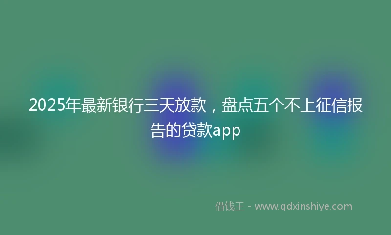 2025年最新银行三天放款，盘点五个不上征信报告的贷款app