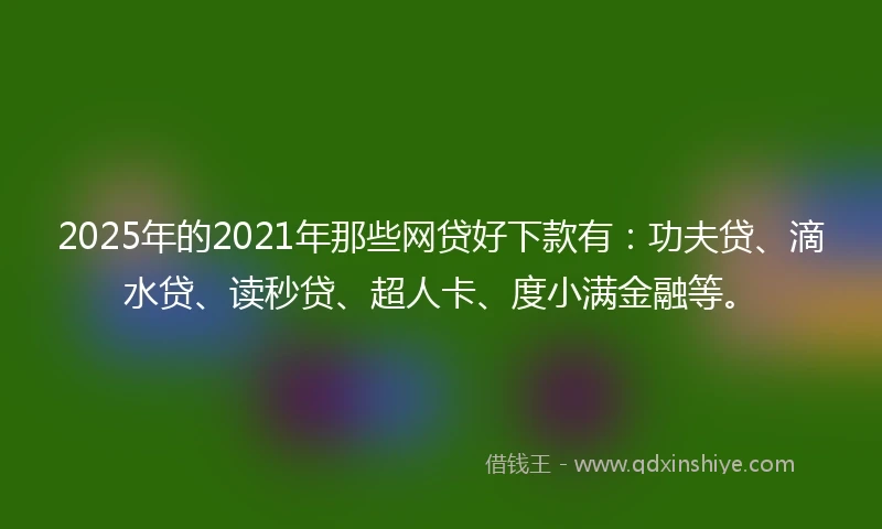 2025年的2021年那些网贷好下款有：功夫贷、滴水贷、读秒贷、超人卡、度小满金融等。