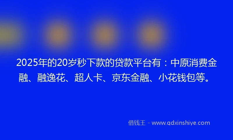 2025年的20岁秒下款的贷款平台有：中原消费金融、融逸花、超人卡、京东金融、小花钱包等。