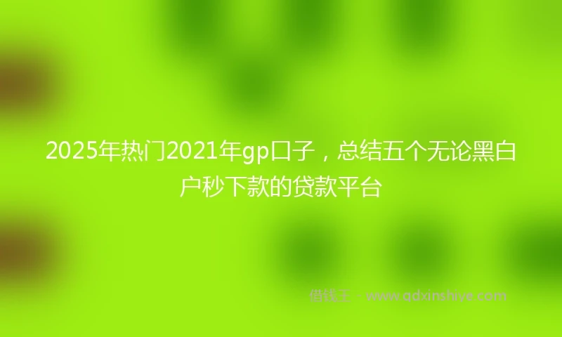 2025年热门2021年gp口子，总结五个无论黑白户秒下款的贷款平台