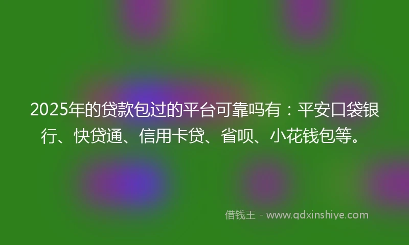 2025年的贷款包过的平台可靠吗有：平安口袋银行、快贷通、信用卡贷、省呗、小花钱包等。