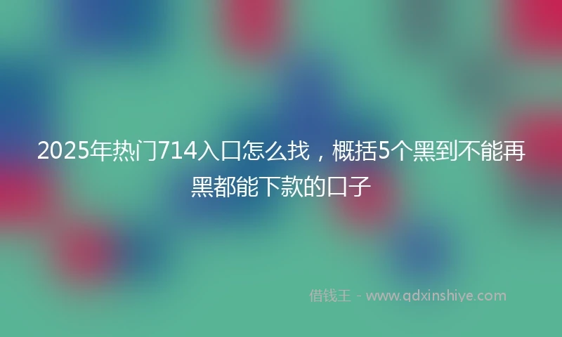 2025年热门714入口怎么找，概括5个黑到不能再黑都能下款的口子
