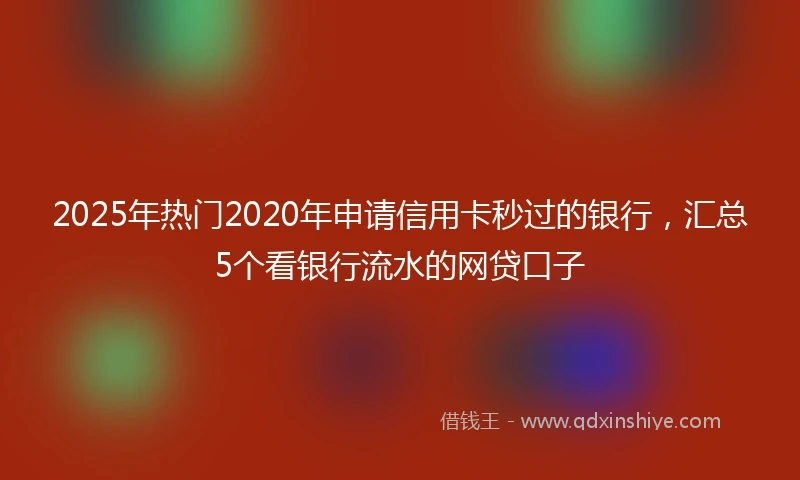 2025年热门2020年申请信用卡秒过的银行，汇总5个看银行流水的网贷口子