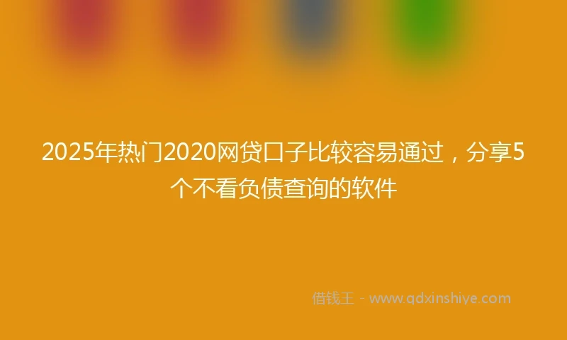 2025年热门2020网贷口子比较容易通过，分享5个不看负债查询的软件