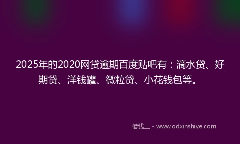 2025年的2020网贷逾期百度贴吧有：滴水贷、好期贷、洋钱罐、微粒贷、小花钱包等。