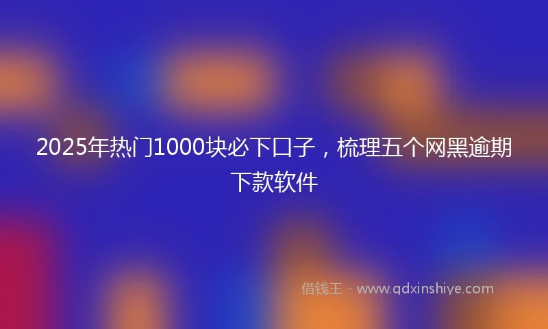 2025年热门1000块必下口子，梳理五个网黑逾期下款软件