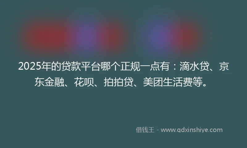 2025年的贷款平台哪个正规一点有：滴水贷、京东金融、花呗、拍拍贷、美团生活费等。