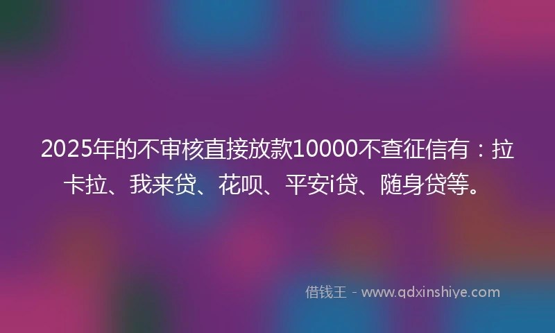2025年的不审核直接放款10000不查征信有：拉卡拉、我来贷、花呗、平安i贷、随身贷等。