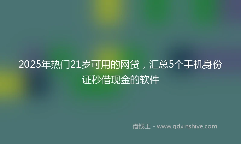 2025年热门21岁可用的网贷，汇总5个手机身份证秒借现金的软件