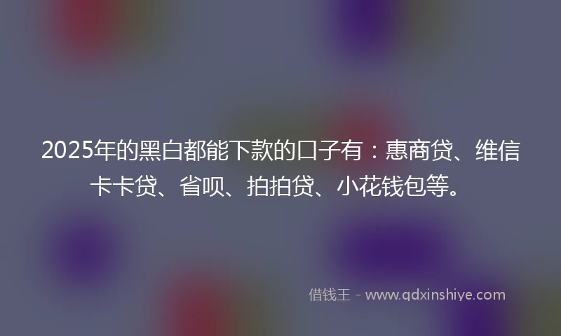 2025年的黑白都能下款的口子有：惠商贷、维信卡卡贷、省呗、拍拍贷、小花钱包等。