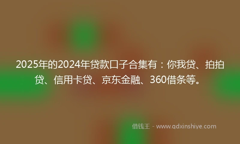 2025年的2024年贷款口子合集有：你我贷、拍拍贷、信用卡贷、京东金融、360借条等。