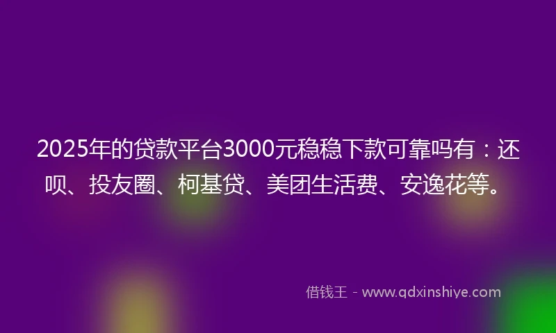2025年的贷款平台3000元稳稳下款可靠吗有：还呗、投友圈、柯基贷、美团生活费、安逸花等。