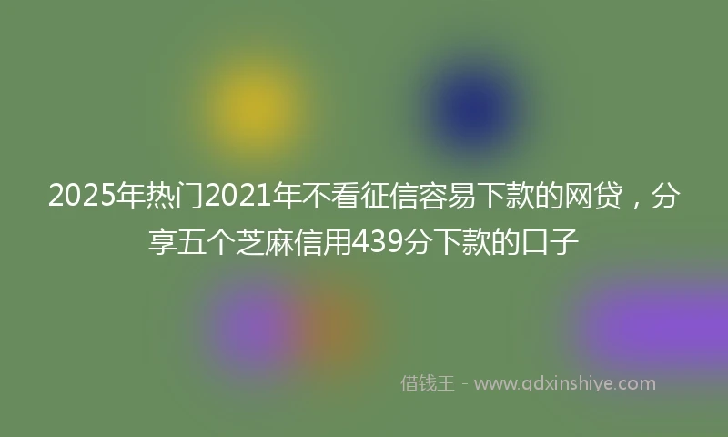 2025年热门2021年不看征信容易下款的网贷，分享五个芝麻信用439分下款的口子