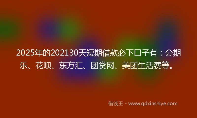 2025年的202130天短期借款必下口子有：分期乐、花呗、东方汇、团贷网、美团生活费等。