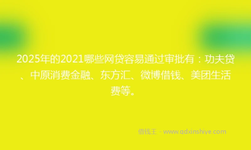 2025年的2021哪些网贷容易通过审批有：功夫贷、中原消费金融、东方汇、微博借钱、美团生活费等。