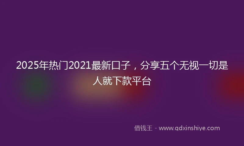 2025年热门2021最新口子，分享五个无视一切是人就下款平台