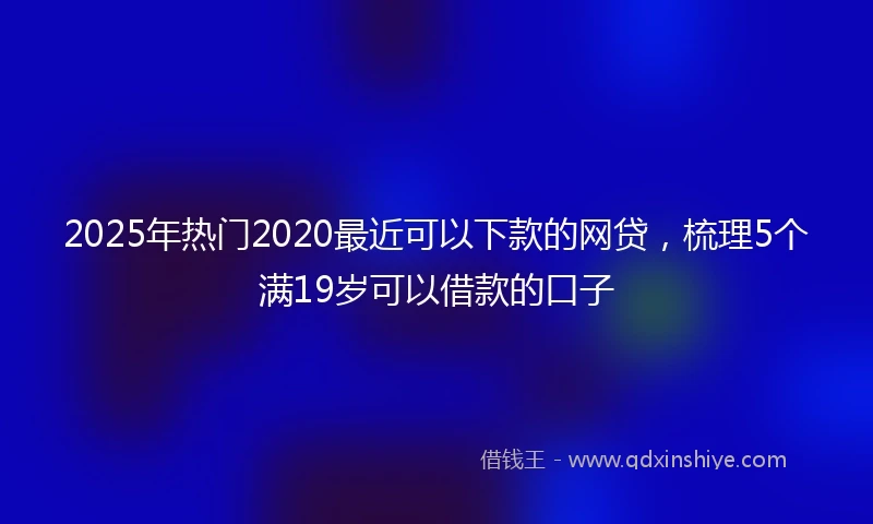 2025年热门2020最近可以下款的网贷，梳理5个满19岁可以借款的口子