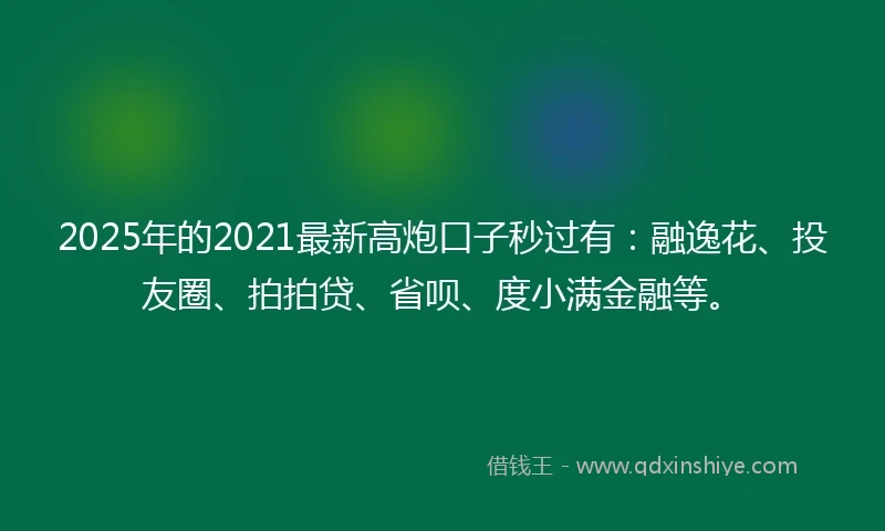 2025年的2021最新高炮口子秒过有：融逸花、投友圈、拍拍贷、省呗、度小满金融等。