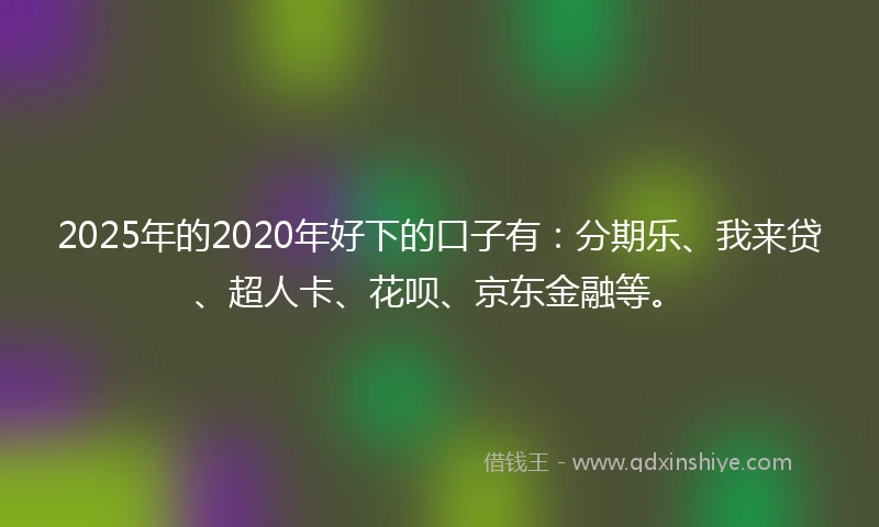 2025年的2020年好下的口子有：分期乐、我来贷、超人卡、花呗、京东金融等。