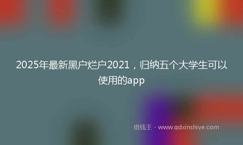 2025年最新黑户烂户2021，归纳五个大学生可以使用的app