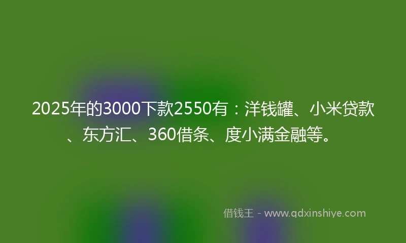2025年的3000下款2550有：洋钱罐、小米贷款、东方汇、360借条、度小满金融等。