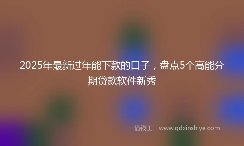 2025年最新过年能下款的口子，盘点5个高能分期贷款软件新秀