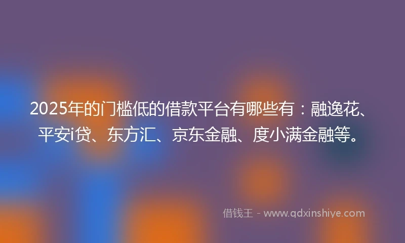 2025年的门槛低的借款平台有哪些有：融逸花、平安i贷、东方汇、京东金融、度小满金融等。