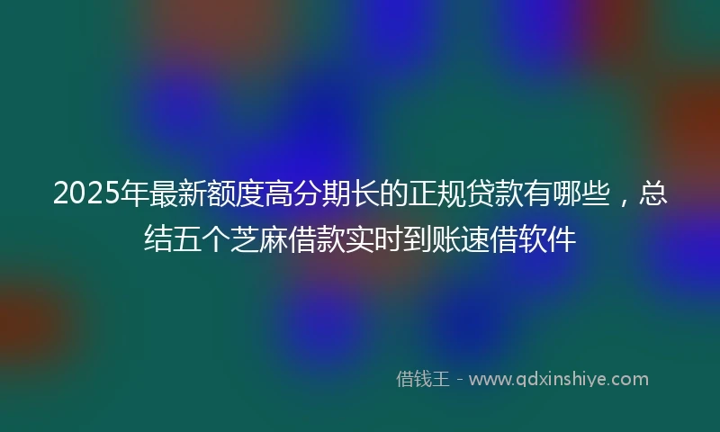 2025年最新额度高分期长的正规贷款有哪些，总结五个芝麻借款实时到账速借软件
