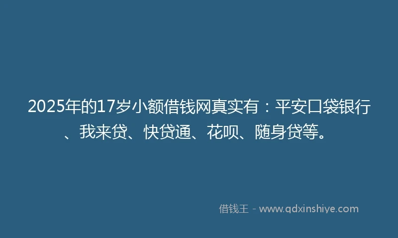 2025年的17岁小额借钱网真实有：平安口袋银行、我来贷、快贷通、花呗、随身贷等。