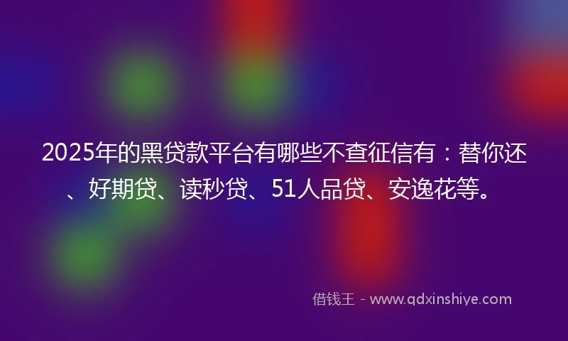 2025年的黑贷款平台有哪些不查征信有：替你还、好期贷、读秒贷、51人品贷、安逸花等。