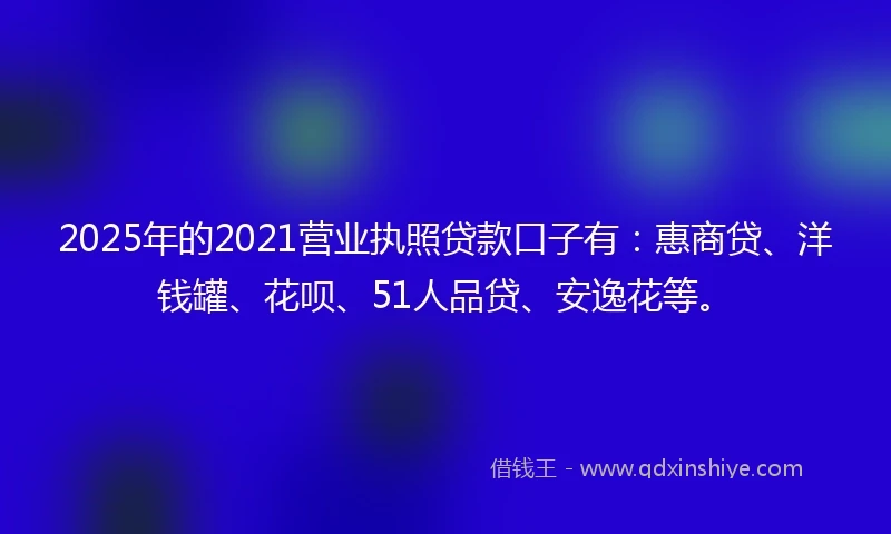 2025年的2021营业执照贷款口子有：惠商贷、洋钱罐、花呗、51人品贷、安逸花等。
