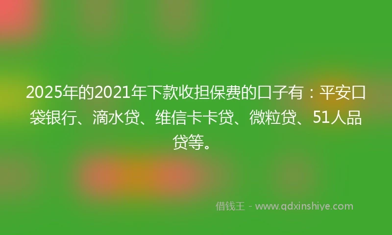 2025年的2021年下款收担保费的口子有：平安口袋银行、滴水贷、维信卡卡贷、微粒贷、51人品贷等。