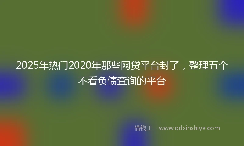 2025年热门2020年那些网贷平台封了，整理五个不看负债查询的平台