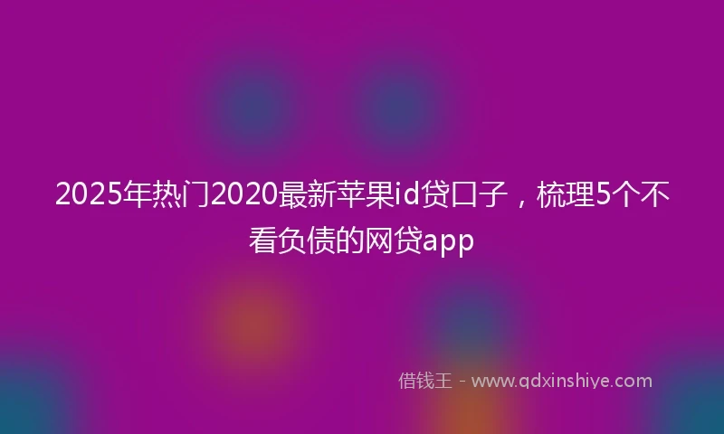2025年热门2020最新苹果id贷口子，梳理5个不看负债的网贷app