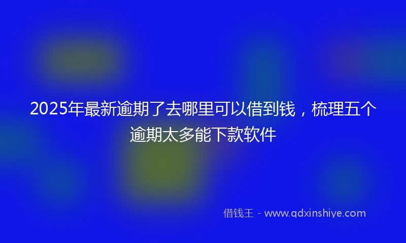 2025年最新逾期了去哪里可以借到钱，梳理五个逾期太多能下款软件