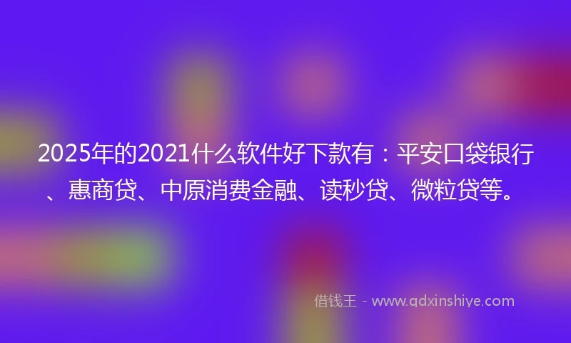 2025年的2021什么软件好下款有：平安口袋银行、惠商贷、中原消费金融、读秒贷、微粒贷等。