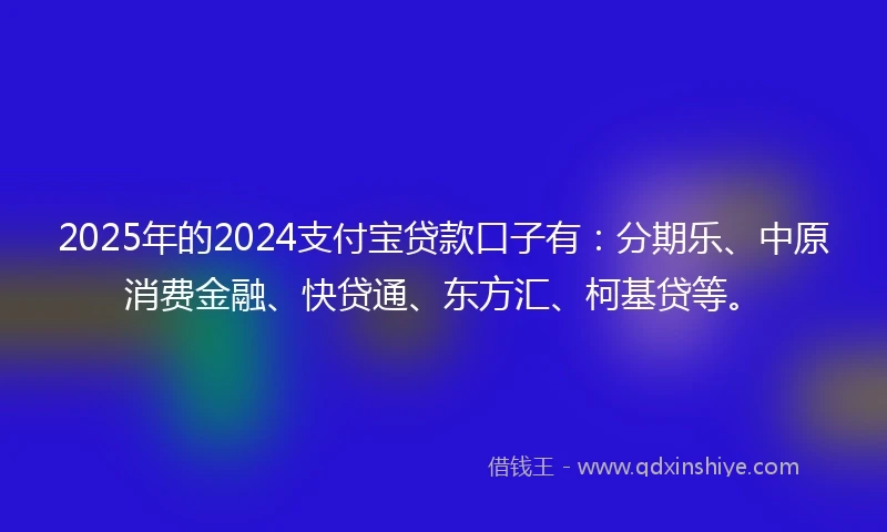 2025年的2024支付宝贷款口子有：分期乐、中原消费金融、快贷通、东方汇、柯基贷等。