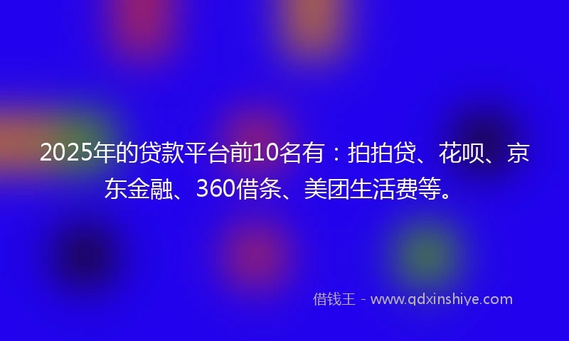 2025年的贷款平台前10名有：拍拍贷、花呗、京东金融、360借条、美团生活费等。