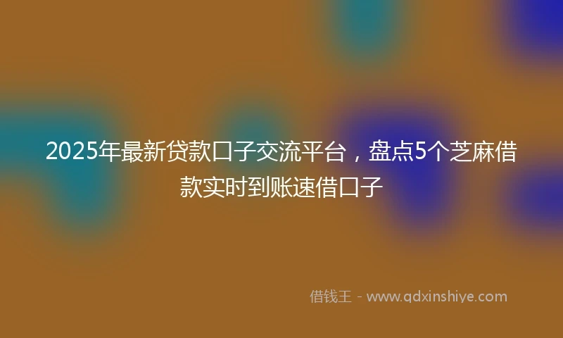 2025年最新贷款口子交流平台，盘点5个芝麻借款实时到账速借口子